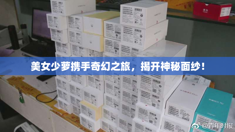 美女少萝携手奇幻之旅，揭开神秘面纱！