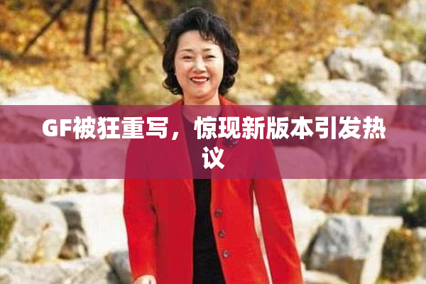 GF被狂重写，惊现新版本引发热议