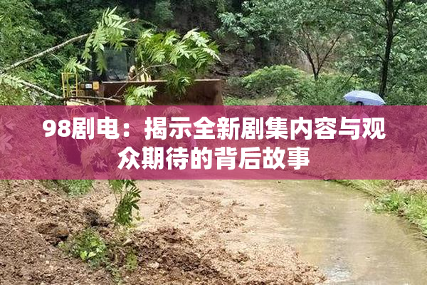 98剧电：揭示全新剧集内容与观众期待的背后故事