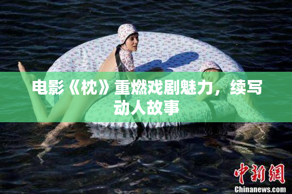 电影《枕》重燃戏剧魅力，续写动人故事