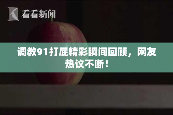 调教91打屁精彩瞬间回顾，网友热议不断！