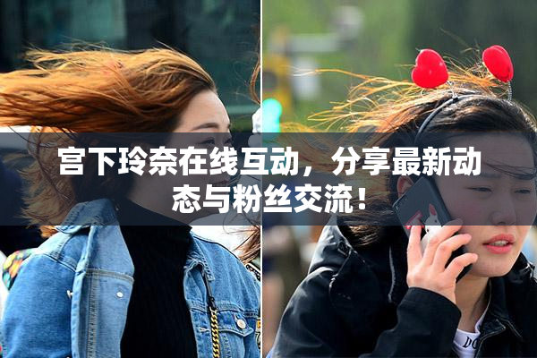 宫下玲奈在线互动，分享最新动态与粉丝交流！