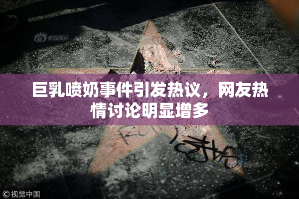 巨乳喷奶事件引发热议，网友热情讨论明显增多