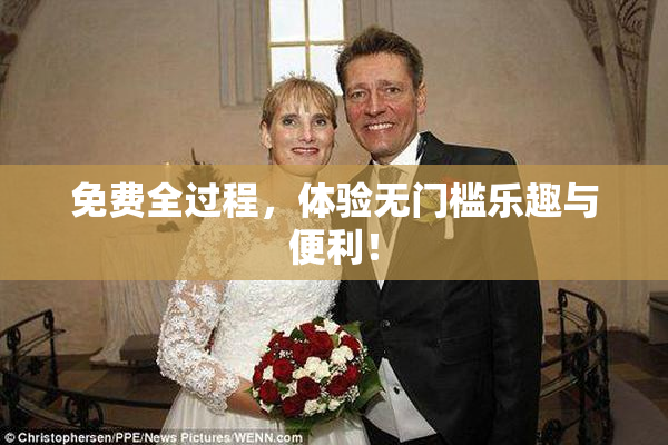 免费全过程，体验无门槛乐趣与便利！
