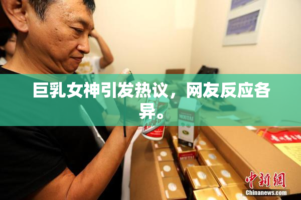 巨乳女神引发热议，网友反应各异。