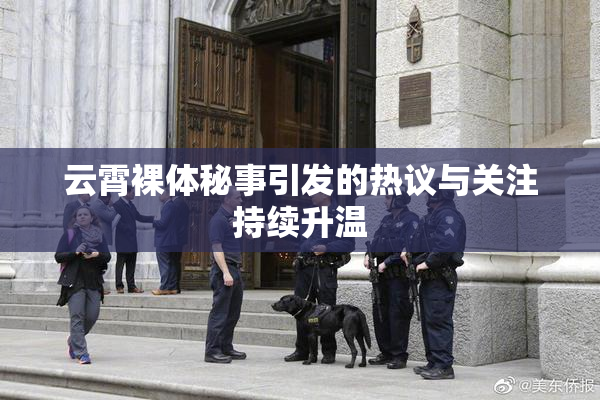 云霄裸体秘事引发的热议与关注持续升温