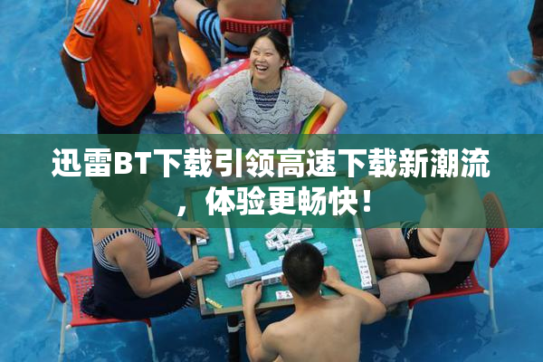 迅雷BT下载引领高速下载新潮流，体验更畅快！