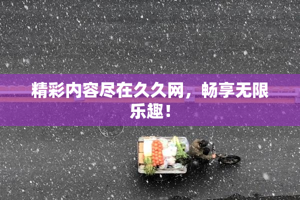 精彩内容尽在久久网，畅享无限乐趣！
