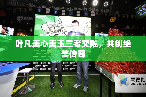 叶凡美心美玉三者交融，共创绝美传奇