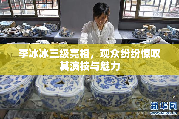 李冰冰三级亮相，观众纷纷惊叹其演技与魅力