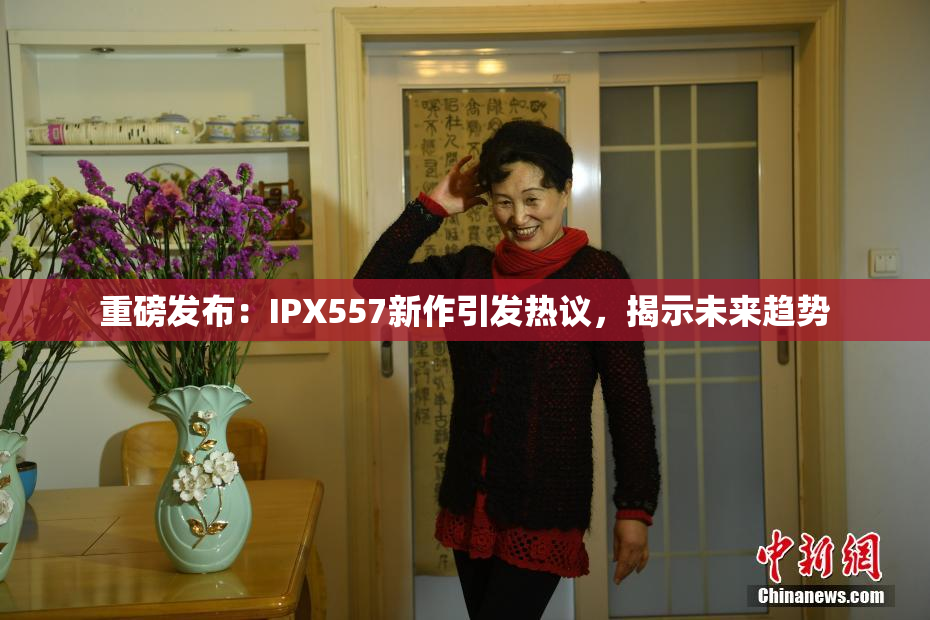 重磅发布：IPX557新作引发热议，揭示未来趋势