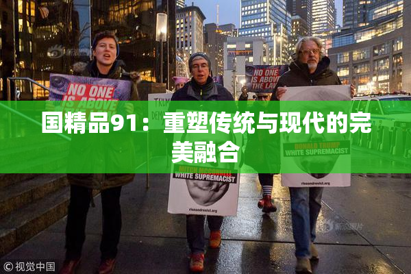 国精品91：重塑传统与现代的完美融合