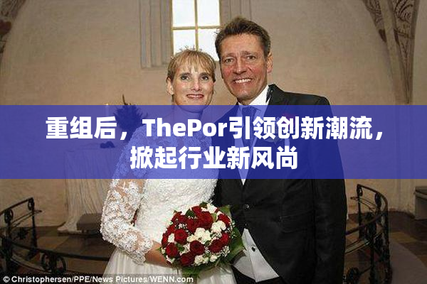 重组后，ThePor引领创新潮流，掀起行业新风尚