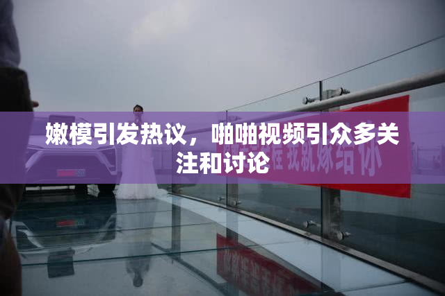 嫩模引发热议，啪啪视频引众多关注和讨论