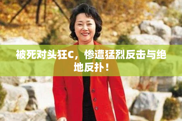 被死对头狂C，惨遭猛烈反击与绝地反扑！