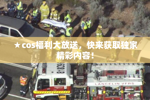 ★cos福利大放送，快来获取独家精彩内容！