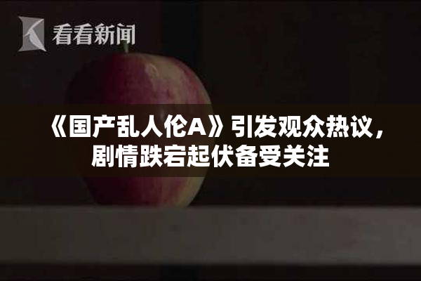 《国产乱人伦A》引发观众热议，剧情跌宕起伏备受关注