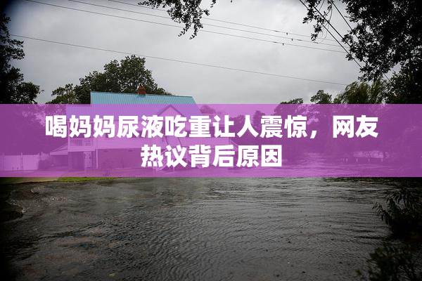 喝妈妈尿液吃重让人震惊，网友热议背后原因