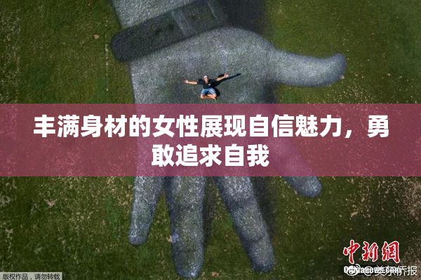 丰满身材的女性展现自信魅力，勇敢追求自我