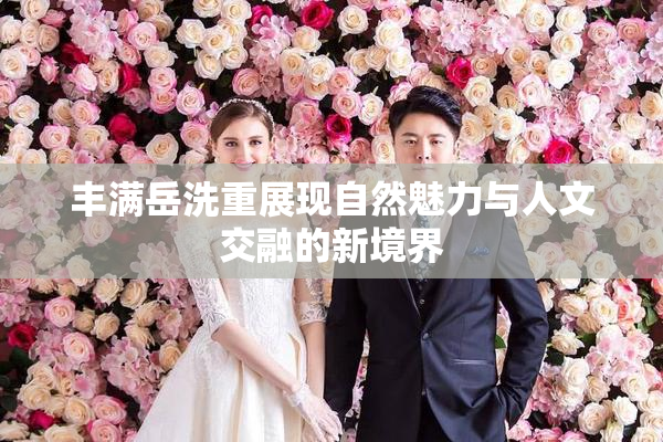 丰满岳洗重展现自然魅力与人文交融的新境界