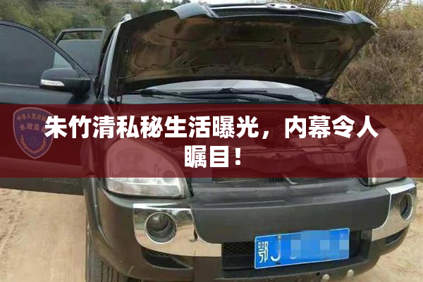 朱竹清私秘生活曝光，内幕令人瞩目！