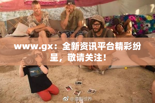 www.gx：全新资讯平台精彩纷呈，敬请关注！