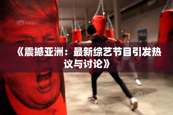 《震撼亚洲：最新综艺节目引发热议与讨论》