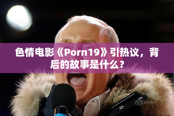 色情电影《Porn19》引热议，背后的故事是什么？