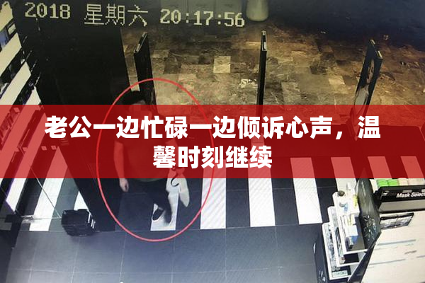 老公一边忙碌一边倾诉心声，温馨时刻继续