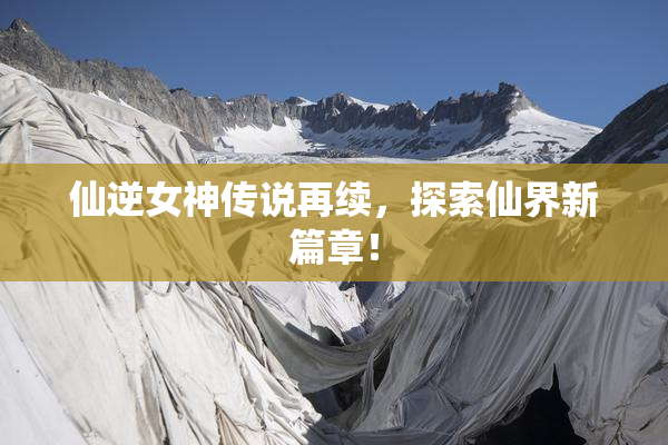 仙逆女神传说再续，探索仙界新篇章！