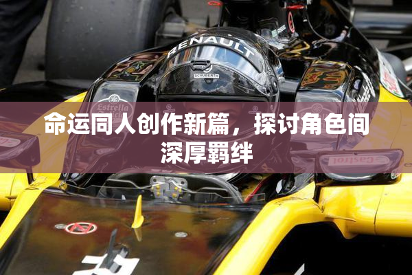 命运同人创作新篇，探讨角色间深厚羁绊