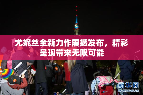 尤妮丝全新力作震撼发布，精彩呈现带来无限可能
