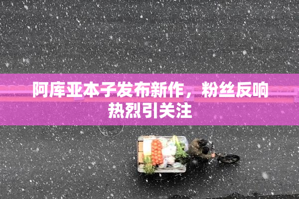 阿库亚本子发布新作，粉丝反响热烈引关注