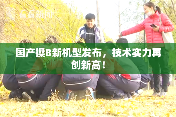 国产搡B新机型发布，技术实力再创新高！