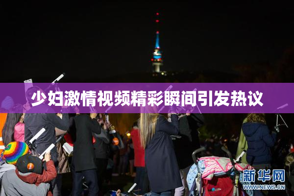 少妇激情视频精彩瞬间引发热议
