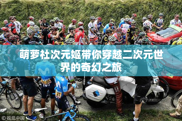 萌萝社次元姬带你穿越二次元世界的奇幻之旅