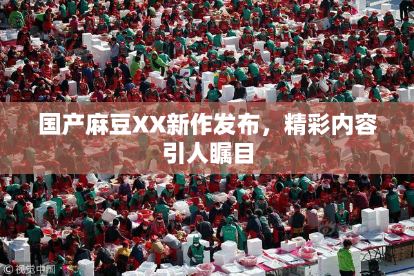 国产麻豆XX新作发布，精彩内容引人瞩目