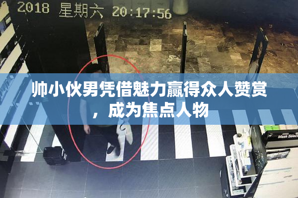 帅小伙男凭借魅力赢得众人赞赏，成为焦点人物