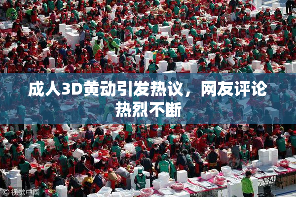 成人3D黄动引发热议，网友评论热烈不断