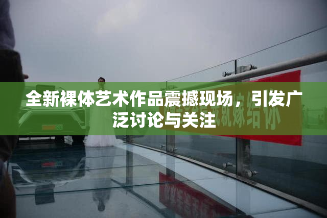 全新裸体艺术作品震撼现场，引发广泛讨论与关注