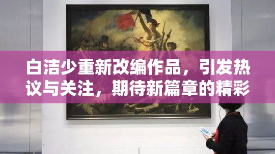 白洁少重新改编作品，引发热议与关注，期待新篇章的精彩表现。