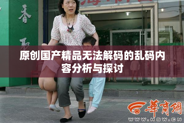 原创国产精品无法解码的乱码内容分析与探讨