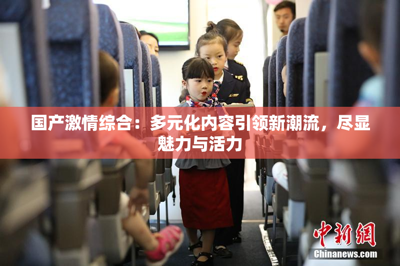 国产激情综合：多元化内容引领新潮流，尽显魅力与活力