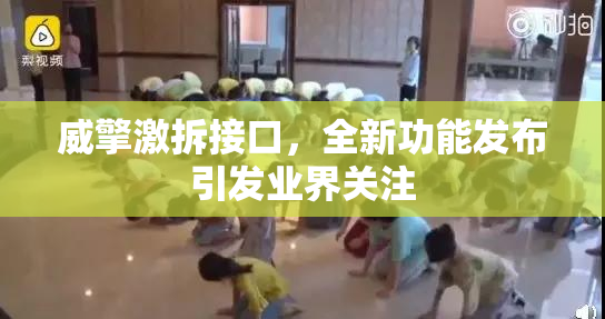 威擎激拆接口，全新功能发布引发业界关注