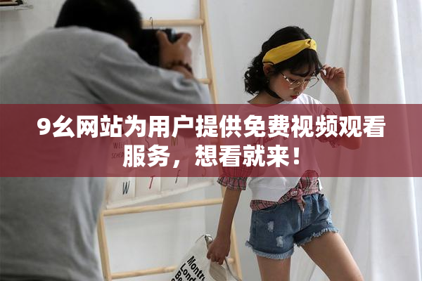 9幺网站为用户提供免费视频观看服务，想看就来！