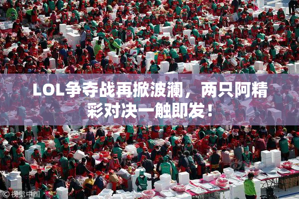 LOL争夺战再掀波澜，两只阿精彩对决一触即发！