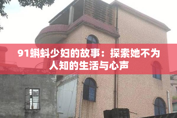 91蝌蚪少妇的故事：探索她不为人知的生活与心声