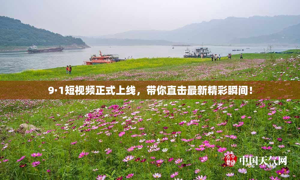 9·1短视频正式上线，带你直击最新精彩瞬间！