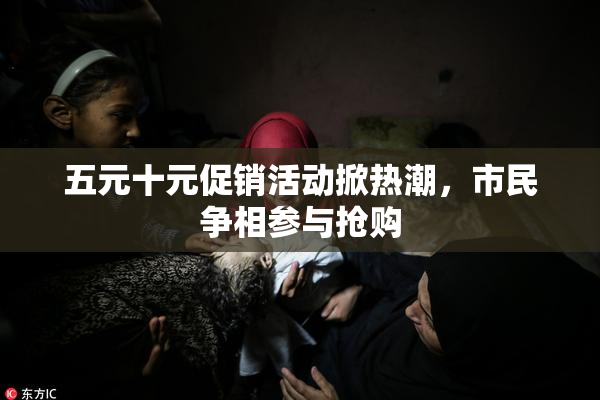 五元十元促销活动掀热潮，市民争相参与抢购