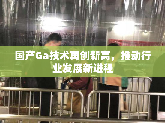 国产Ga技术再创新高，推动行业发展新进程